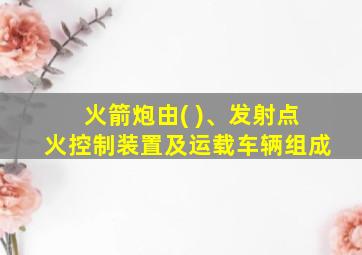 火箭炮由( )、发射点火控制装置及运载车辆组成